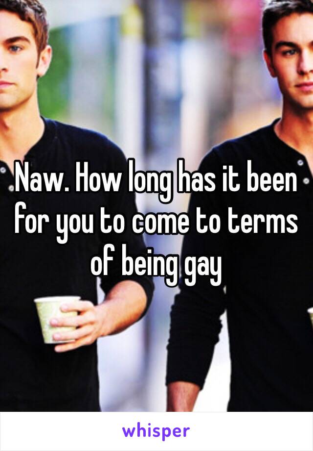 Naw. How long has it been for you to come to terms of being gay