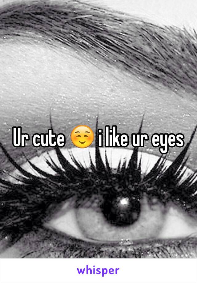 Ur cute ☺️ i like ur eyes