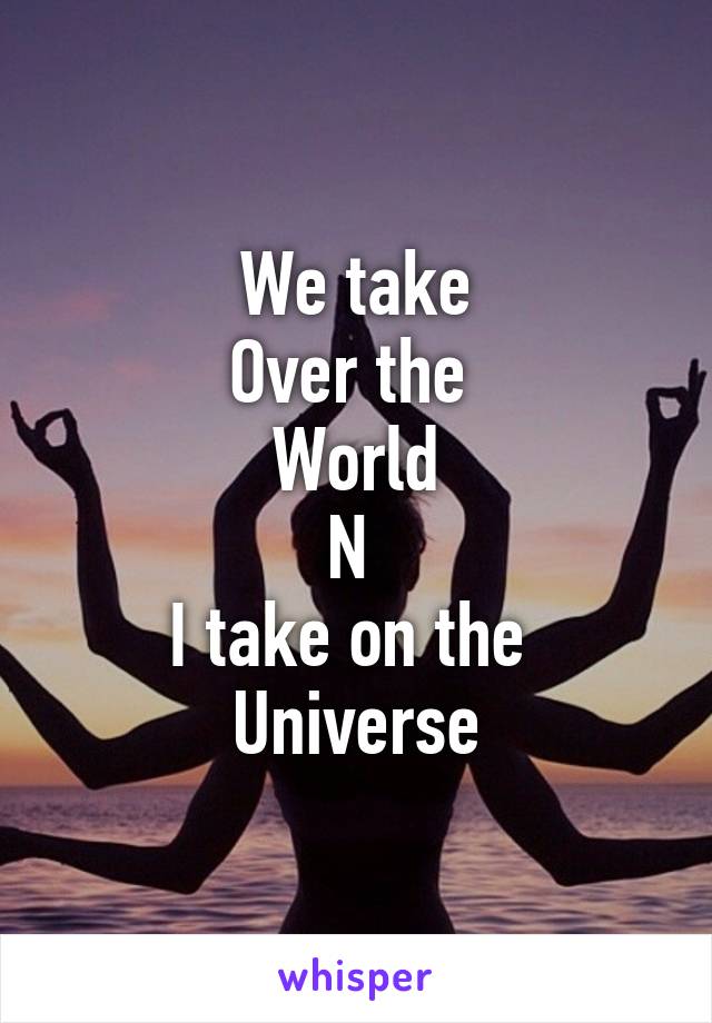 We take
Over the 
World
N 
I take on the 
Universe