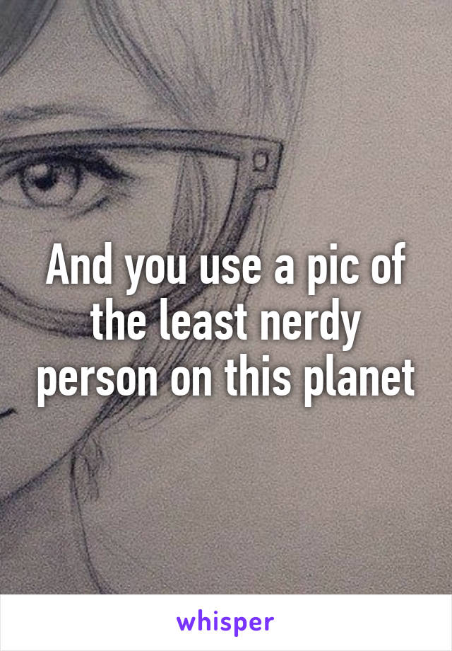 And you use a pic of the least nerdy person on this planet