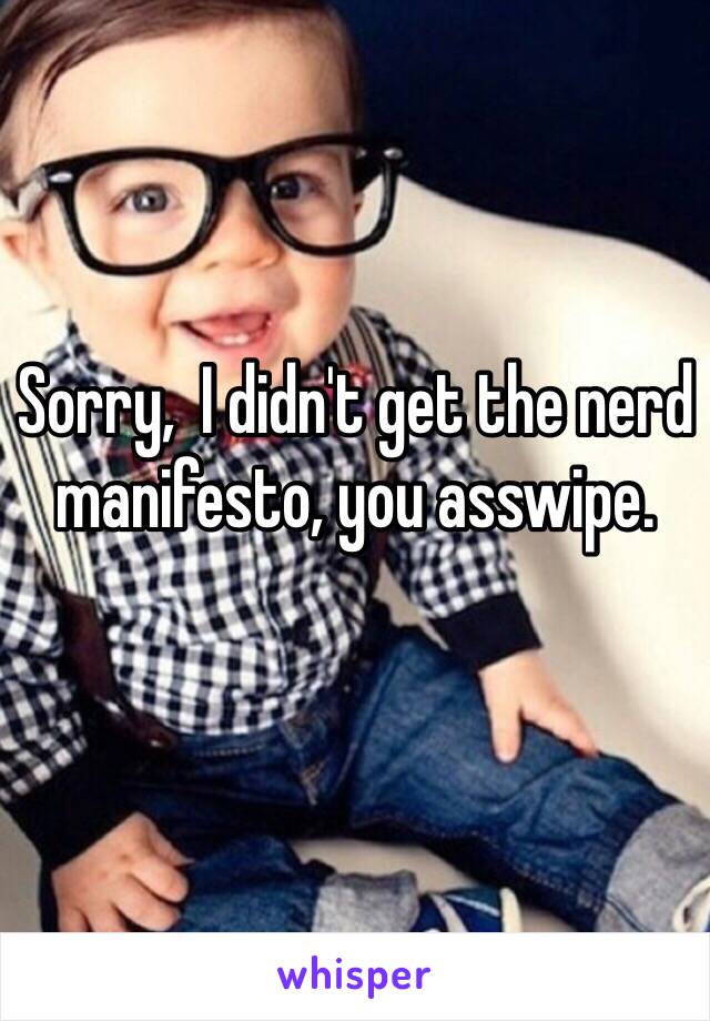 Sorry,  I didn't get the nerd manifesto, you asswipe.
