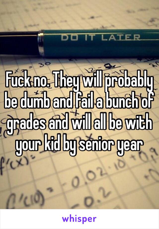 Fuck no. They will probably be dumb and fail a bunch of grades and will all be with your kid by senior year