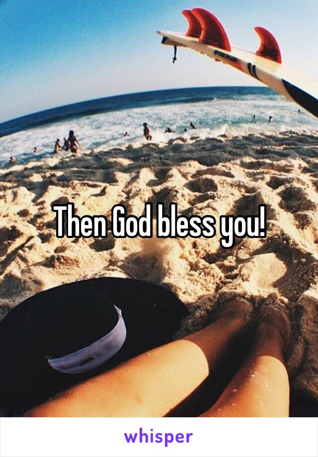 Then God bless you!