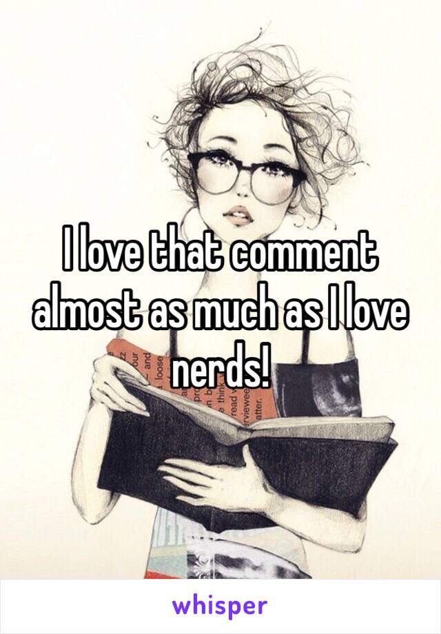 I love that comment almost as much as I love nerds!