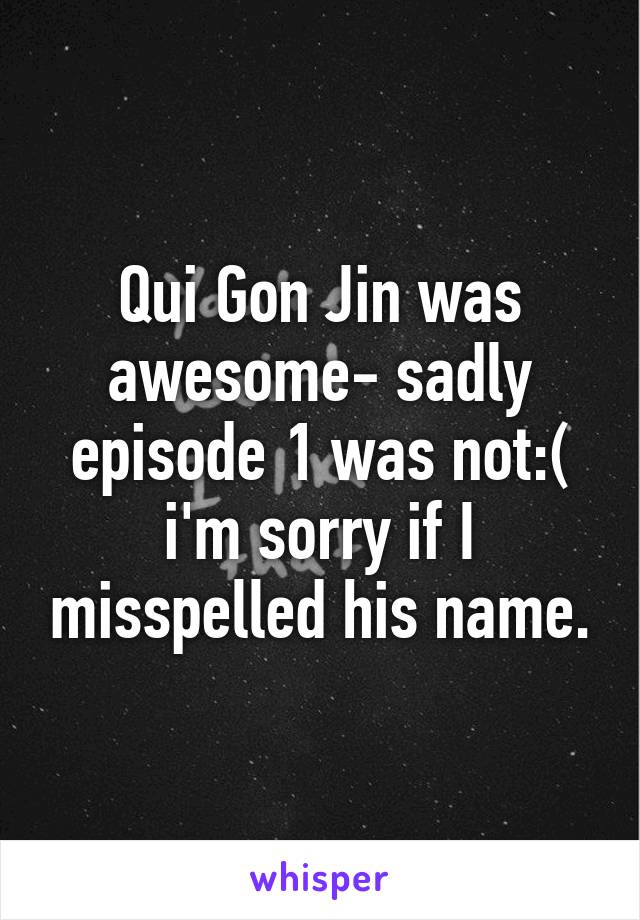 Qui Gon Jin was awesome- sadly episode 1 was not:( i'm sorry if I misspelled his name.