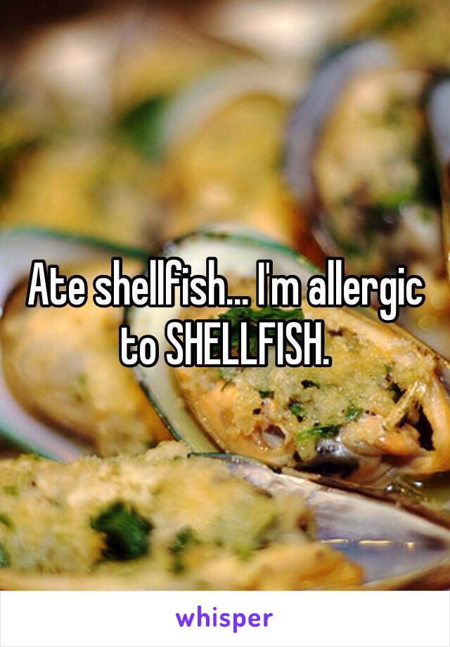 Ate shellfish... I'm allergic to SHELLFISH. 