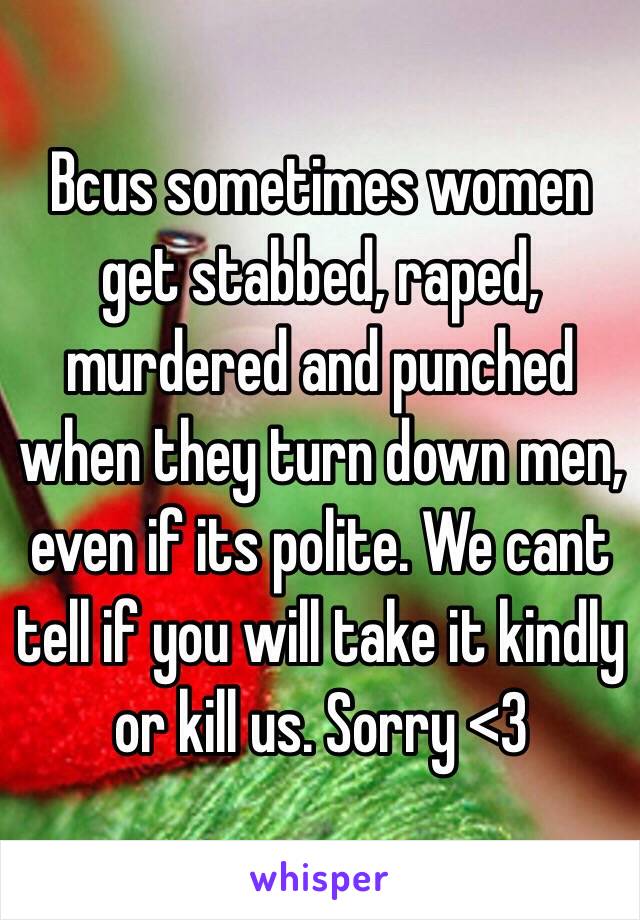 Bcus sometimes women get stabbed, raped, murdered and punched when they turn down men, even if its polite. We cant tell if you will take it kindly or kill us. Sorry <3   