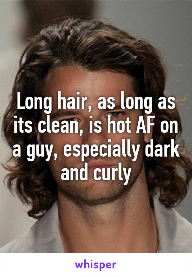 Long hair, as long as its clean, is hot AF on a guy, especially dark and curly