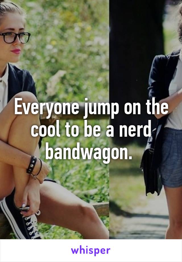 Everyone jump on the cool to be a nerd bandwagon. 