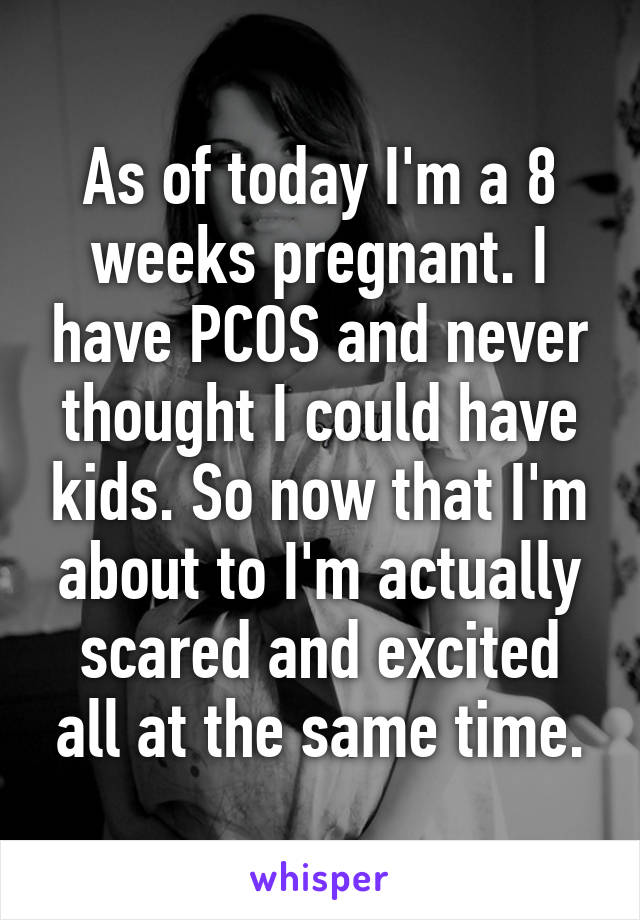 As of today I'm a 8 weeks pregnant. I have PCOS and never thought I could have kids. So now that I'm about to I'm actually scared and excited all at the same time.