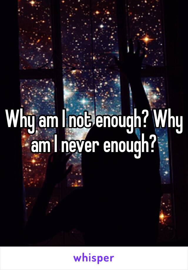 Why am I not enough? Why am I never enough? 