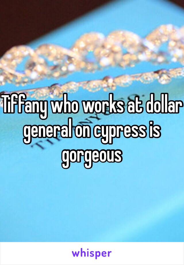 Tiffany who works at dollar general on cypress is gorgeous 