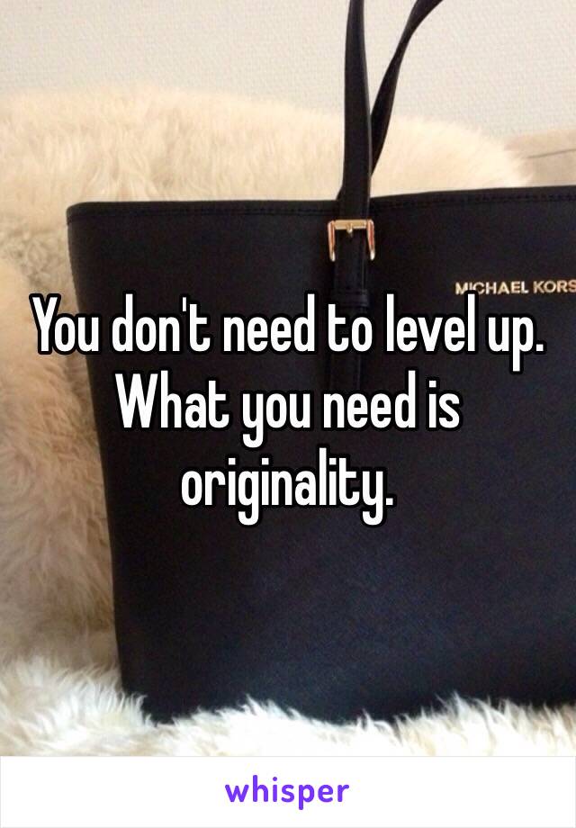 You don't need to level up. 
What you need is originality. 