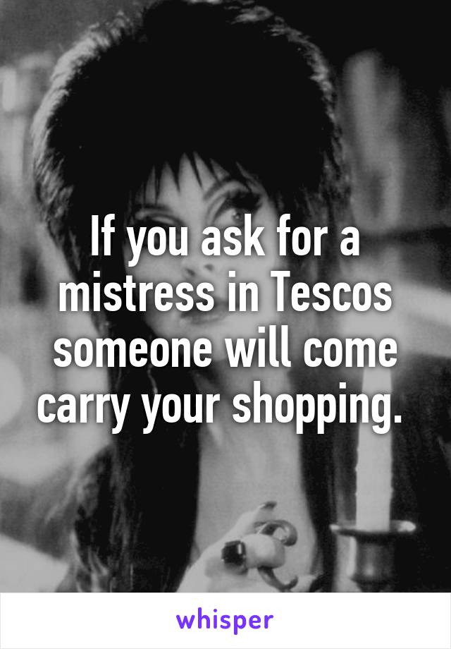 If you ask for a mistress in Tescos someone will come carry your shopping. 