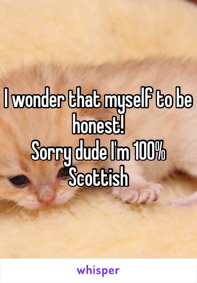 I wonder that myself to be honest!
Sorry dude I'm 100% Scottish