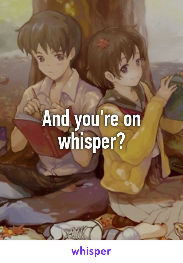 And you're on whisper?