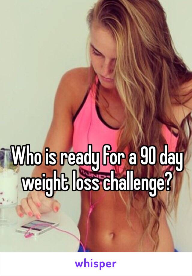 Who is ready for a 90 day weight loss challenge?