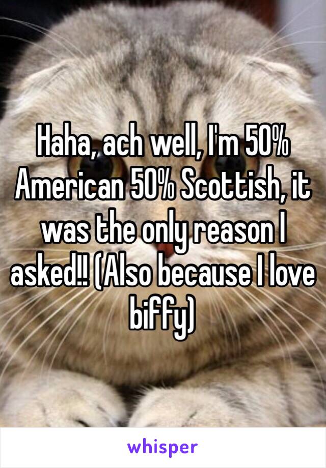 Haha, ach well, I'm 50% American 50% Scottish, it was the only reason I asked!! (Also because I love biffy)