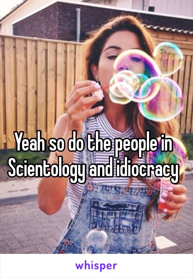 Yeah so do the people in Scientology and idiocracy 