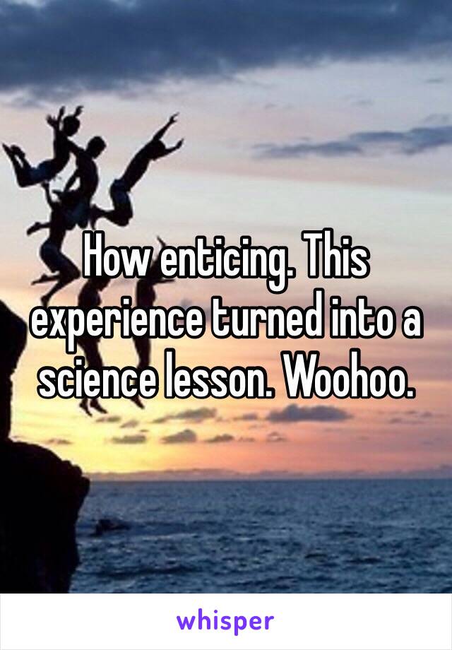 How enticing. This experience turned into a science lesson. Woohoo.