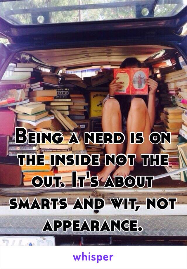 Being a nerd is on the inside not the out. It's about smarts and wit, not appearance.