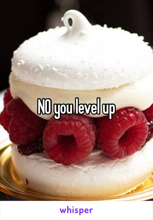 NO you level up 