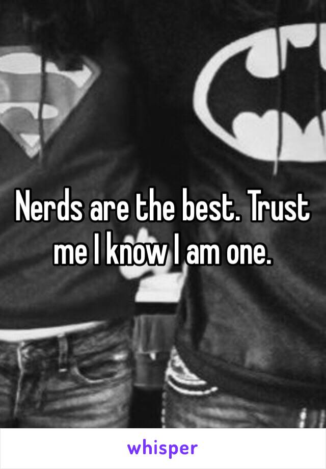 Nerds are the best. Trust me I know I am one. 