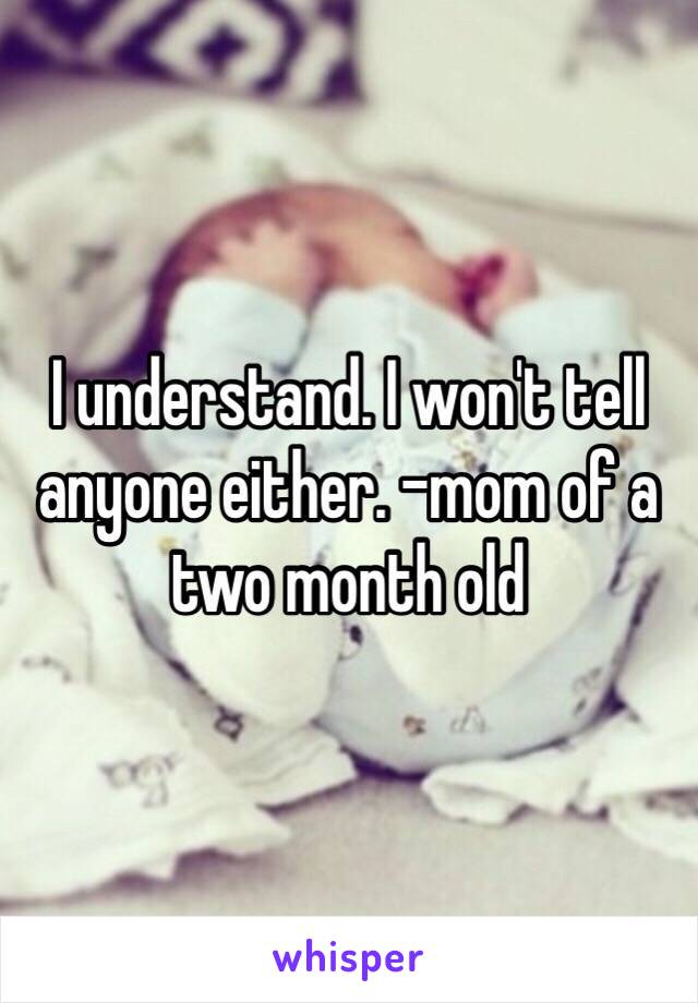 I understand. I won't tell anyone either. -mom of a two month old 