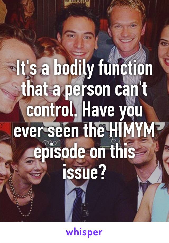 It's a bodily function that a person can't control. Have you ever seen the HIMYM episode on this issue?