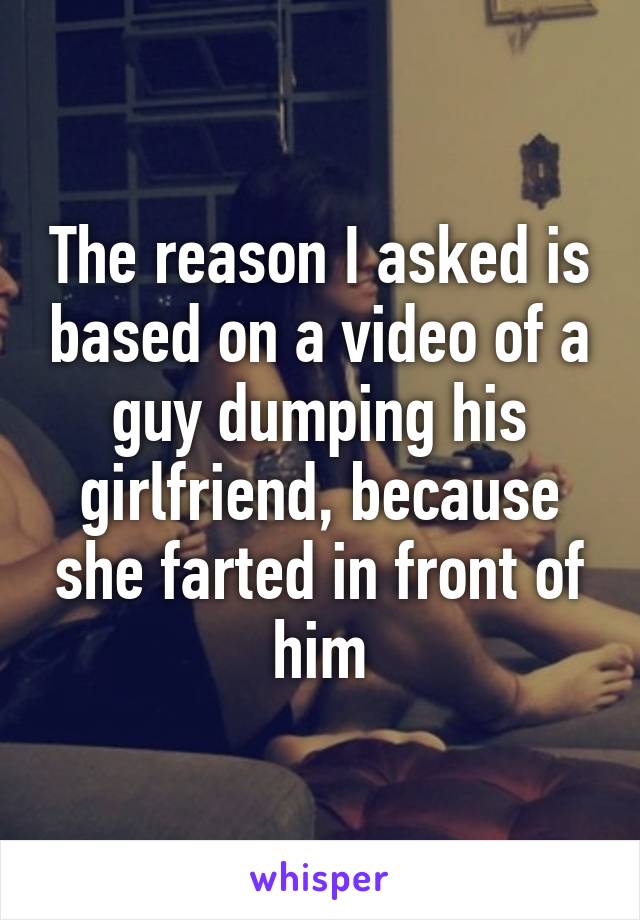 The reason I asked is based on a video of a guy dumping his girlfriend, because she farted in front of him