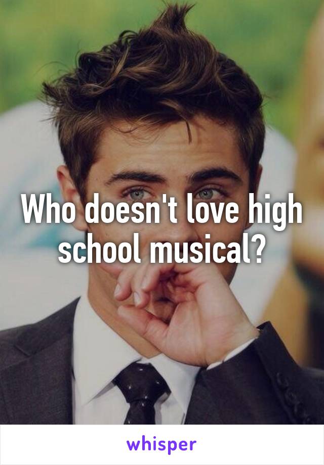 Who doesn't love high school musical?
