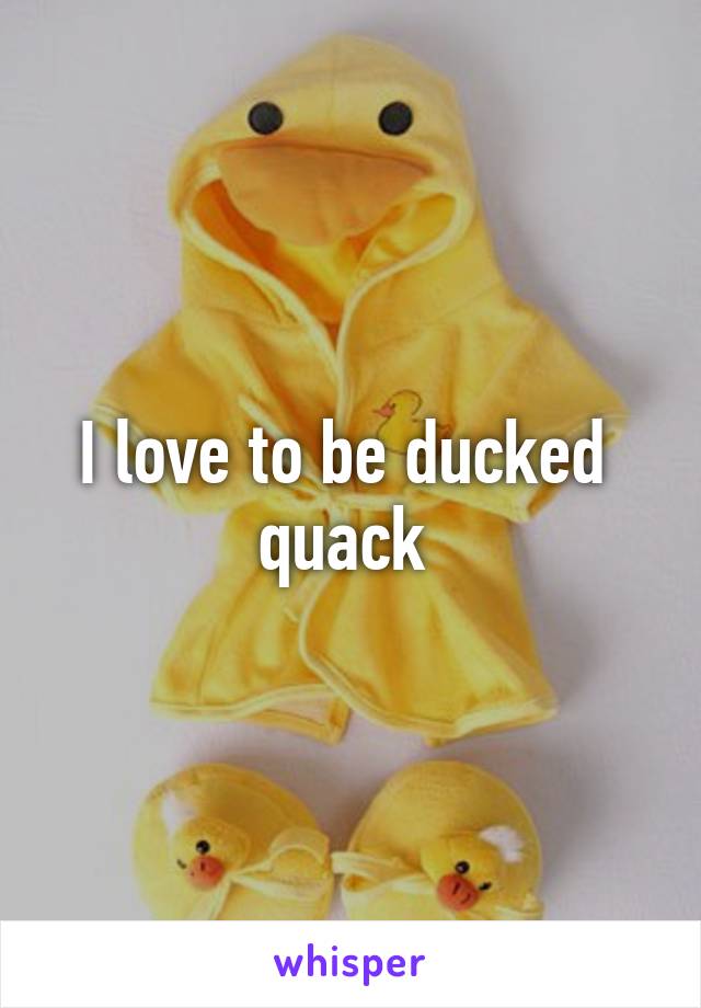 I love to be ducked  quack 