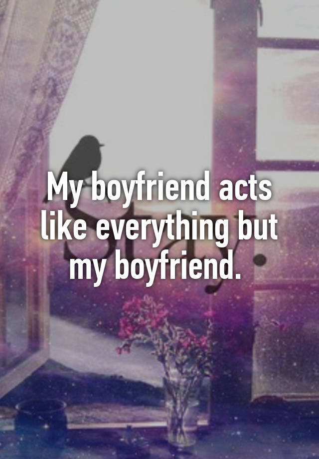 My boyfriend acts like everything but my boyfriend.