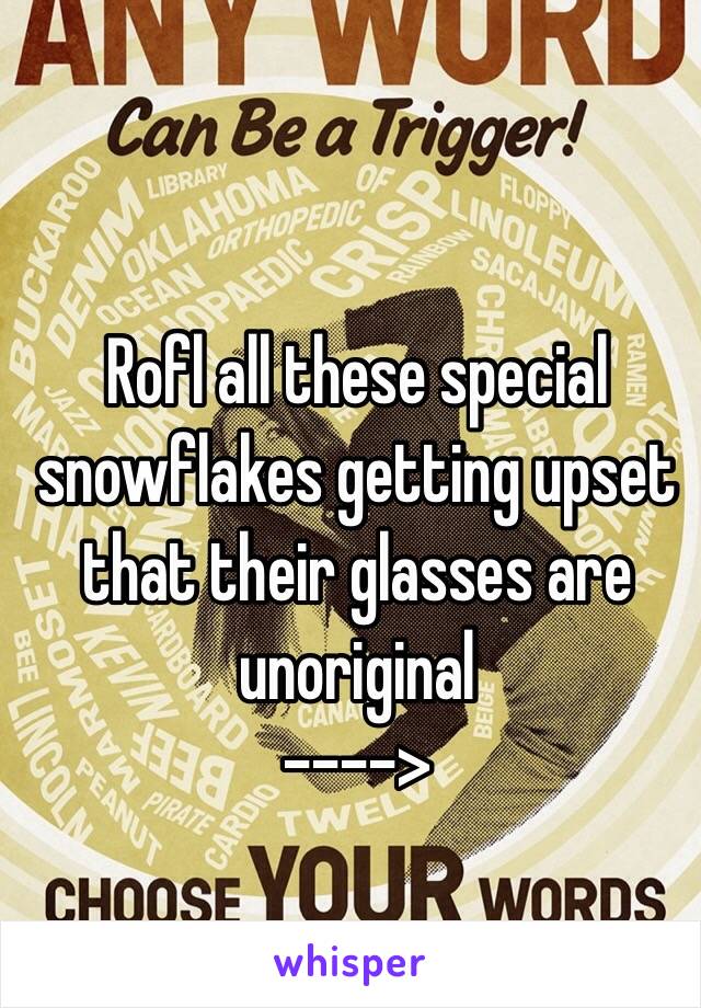 Rofl all these special snowflakes getting upset that their glasses are unoriginal
---->