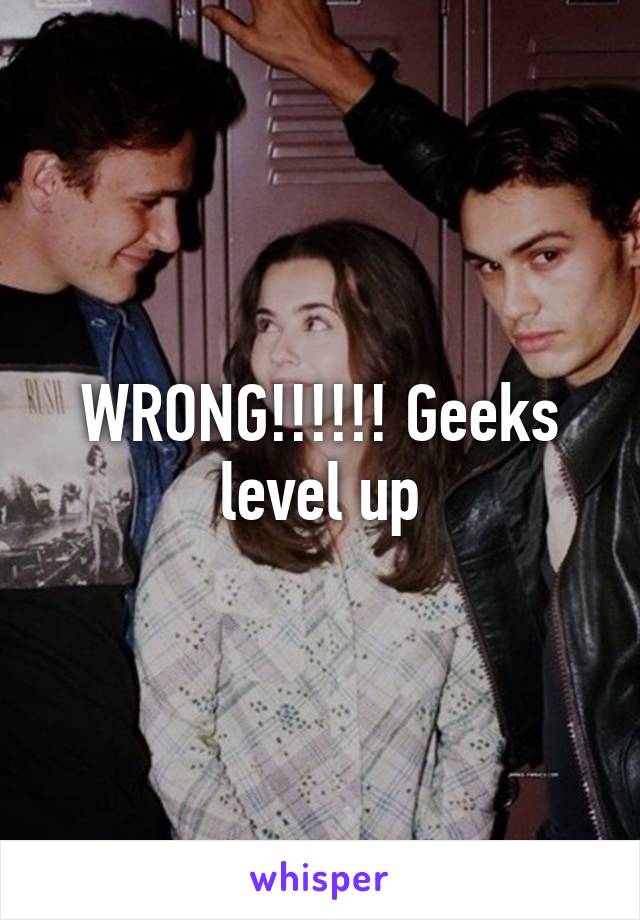 WRONG!!!!!! Geeks level up