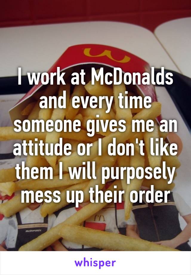 I work at McDonalds and every time someone gives me an attitude or I don't like them I will purposely mess up their order