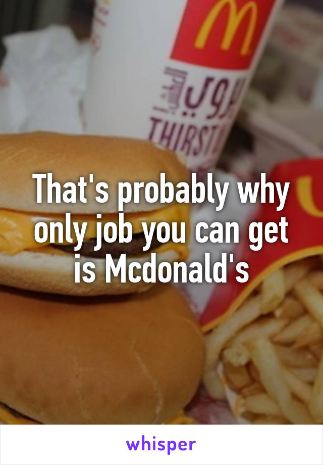 That's probably why only job you can get is Mcdonald's