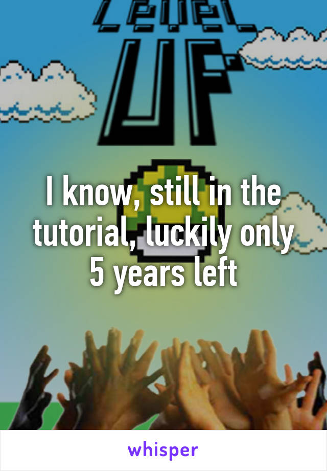 I know, still in the tutorial, luckily only 5 years left