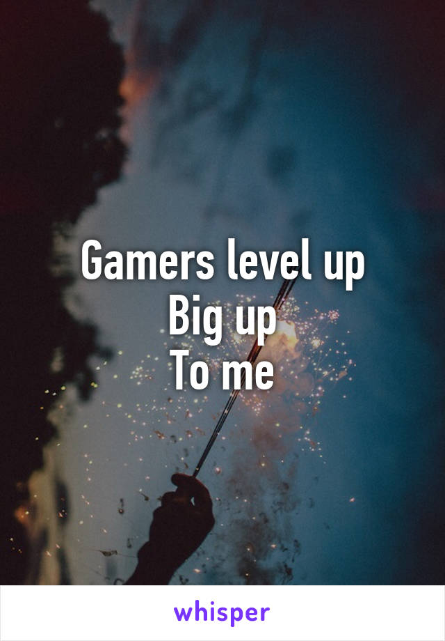 Gamers level up
Big up
To me