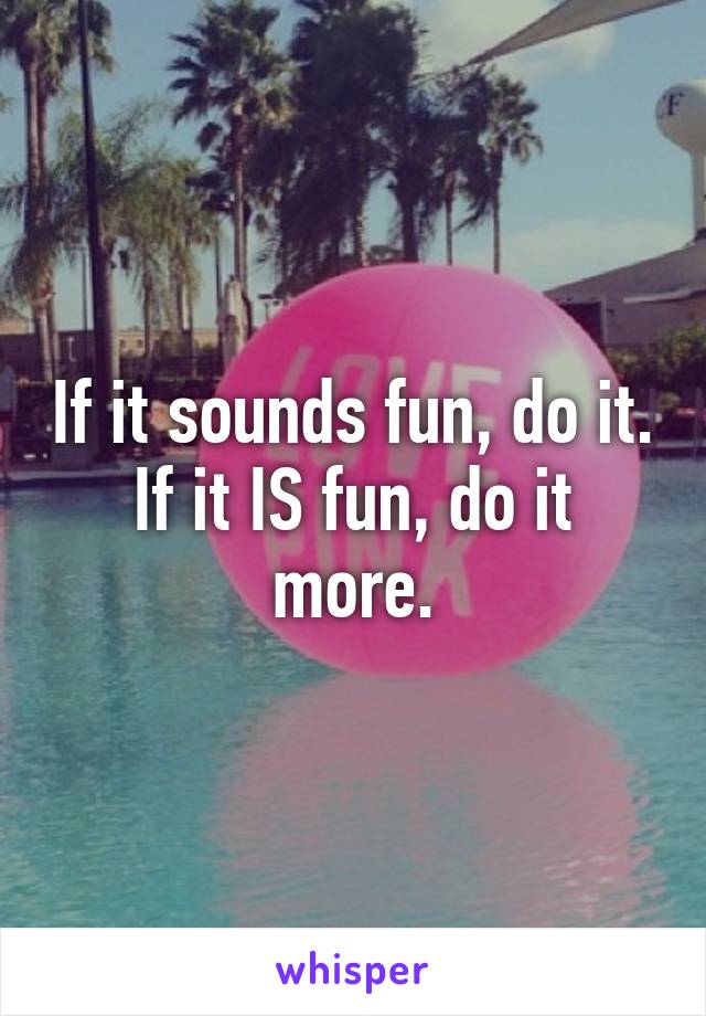 If it sounds fun, do it. If it IS fun, do it more.