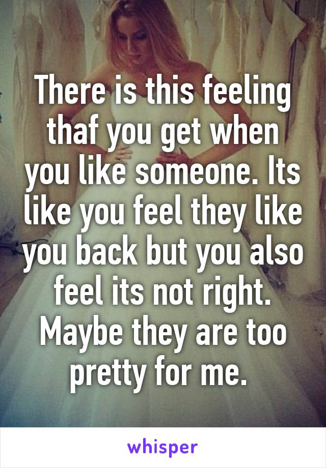 There is this feeling thaf you get when you like someone. Its like you ...