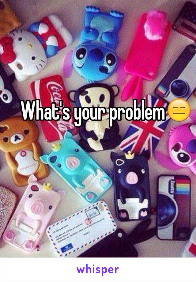 What's your problem😑