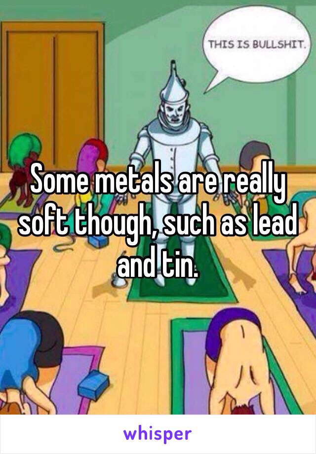 Some metals are really soft though, such as lead and tin.
