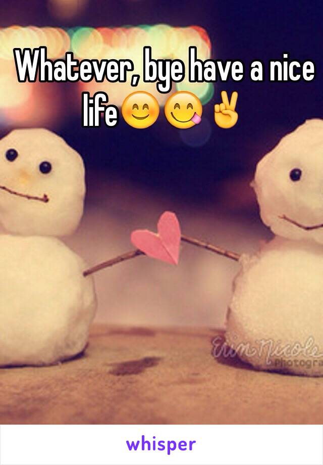 Whatever, bye have a nice life😊😋✌️