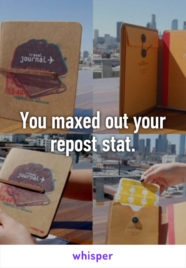 You maxed out your repost stat.