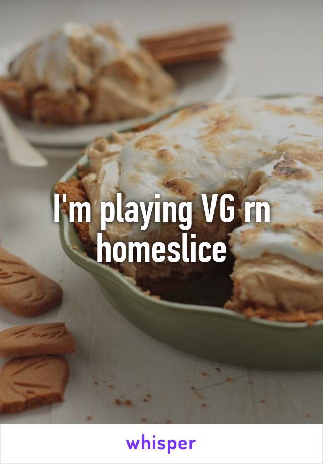 I'm playing VG rn homeslice