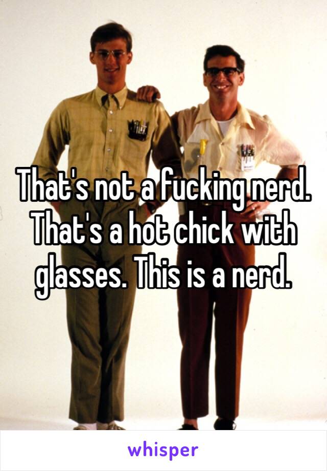 That's not a fucking nerd. That's a hot chick with glasses. This is a nerd.