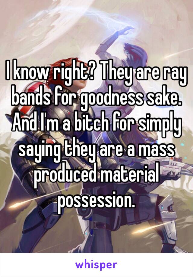 I know right? They are ray bands for goodness sake. And I'm a bitch for simply saying they are a mass produced material possession. 