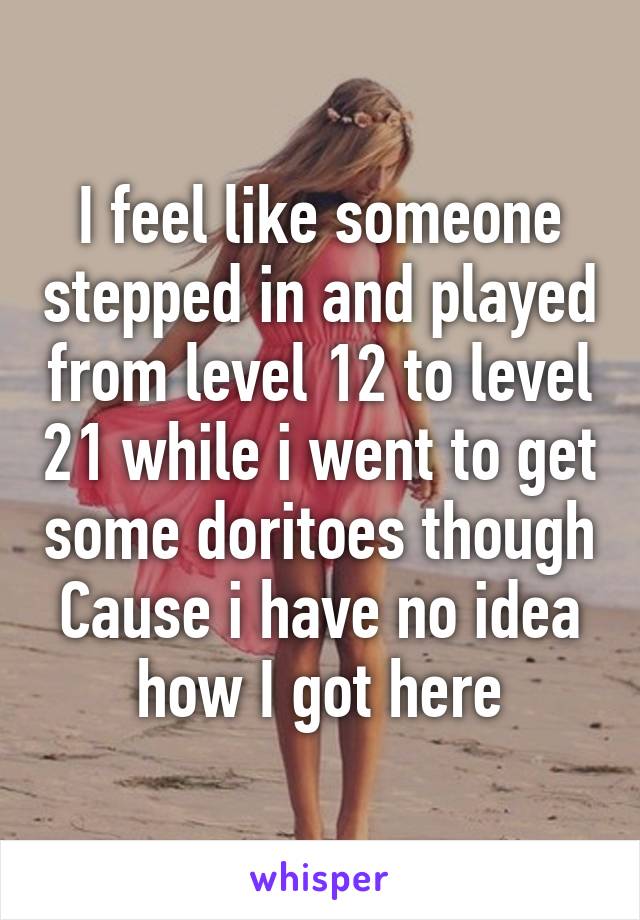 I feel like someone stepped in and played from level 12 to level 21 while i went to get some doritoes though
Cause i have no idea how I got here