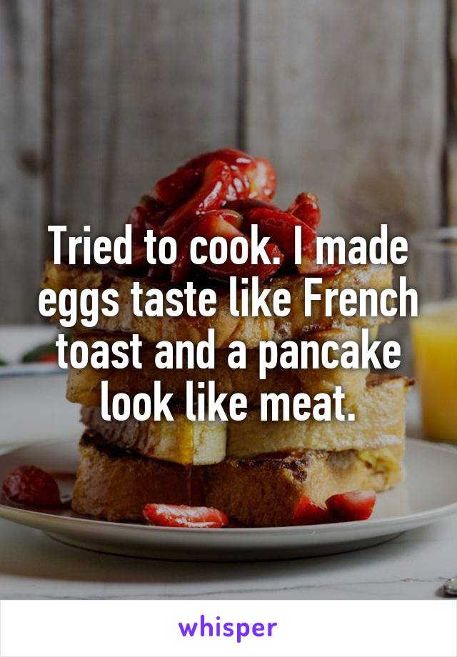Tried to cook. I made eggs taste like French toast and a pancake look like meat.